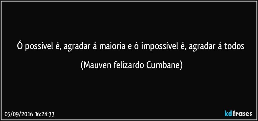 Ó possível é, agradar á maioria e ó impossível é, agradar á todos (Mauven felizardo Cumbane)