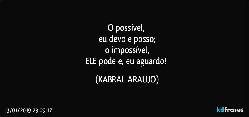 O possível, 
eu devo e posso;
o impossível,
ELE pode e, eu aguardo! (KABRAL ARAUJO)