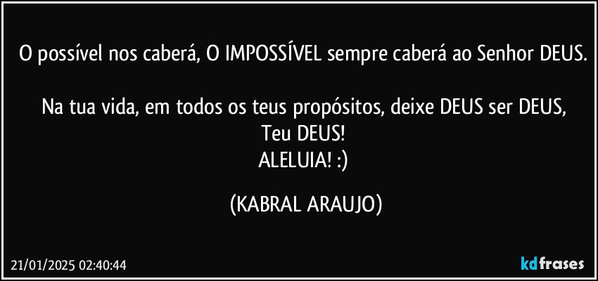 O possível nos caberá, O IMPOSSÍVEL sempre caberá ao Senhor DEUS. 
Na tua vida, em todos os teus propósitos, deixe DEUS ser DEUS, 
Teu DEUS! 
ALELUIA! :) (KABRAL ARAUJO)