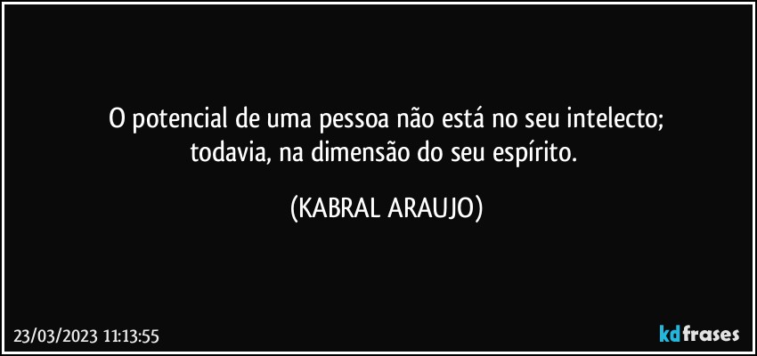 O potencial de uma pessoa não está no seu intelecto;
todavia, na dimensão do seu espírito. (KABRAL ARAUJO)