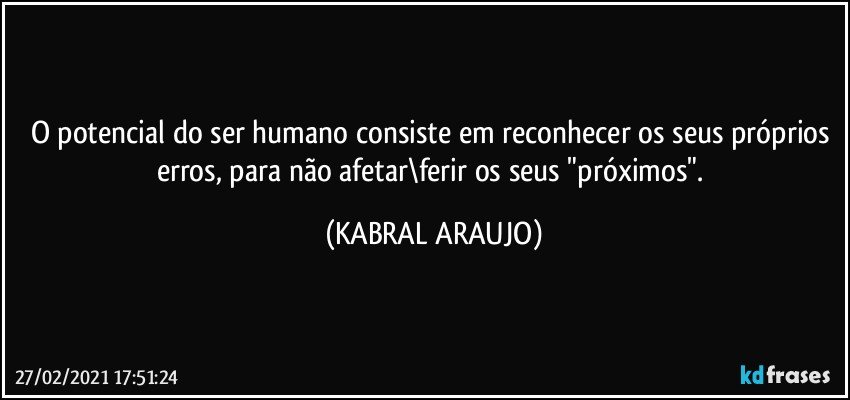 O potencial do ser humano consiste em reconhecer os seus próprios erros, para não afetar\ferir os seus "próximos". (KABRAL ARAUJO)