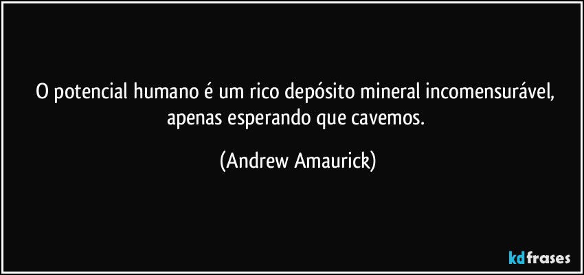 O potencial humano é um rico depósito mineral incomensurável, apenas esperando que cavemos. (Andrew Amaurick)