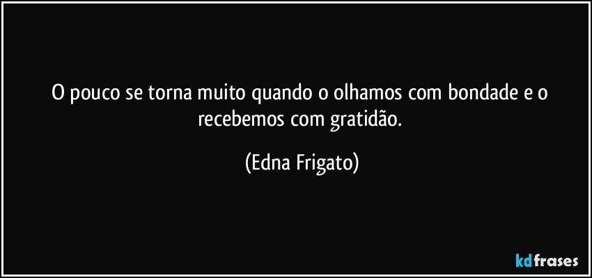 O pouco se torna muito quando o olhamos com bondade e o recebemos com gratidão. (Edna Frigato)