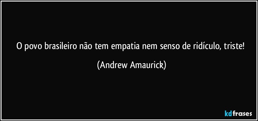 O povo brasileiro não tem empatia nem senso de ridículo, triste! (Andrew Amaurick)
