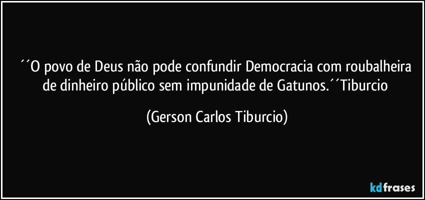 ´´O povo de Deus não pode confundir Democracia com roubalheira de dinheiro público sem impunidade de Gatunos.´´Tiburcio (Gerson Carlos Tiburcio)