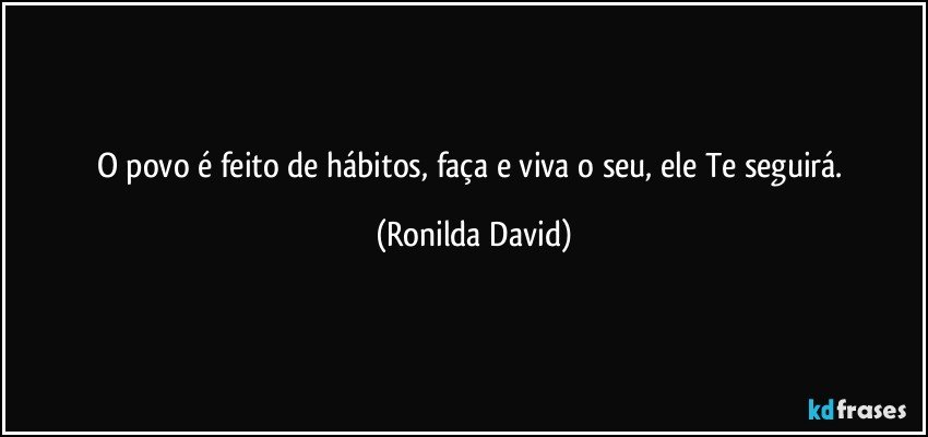 O povo é feito de hábitos, faça e viva o seu, ele Te seguirá. (Ronilda David)