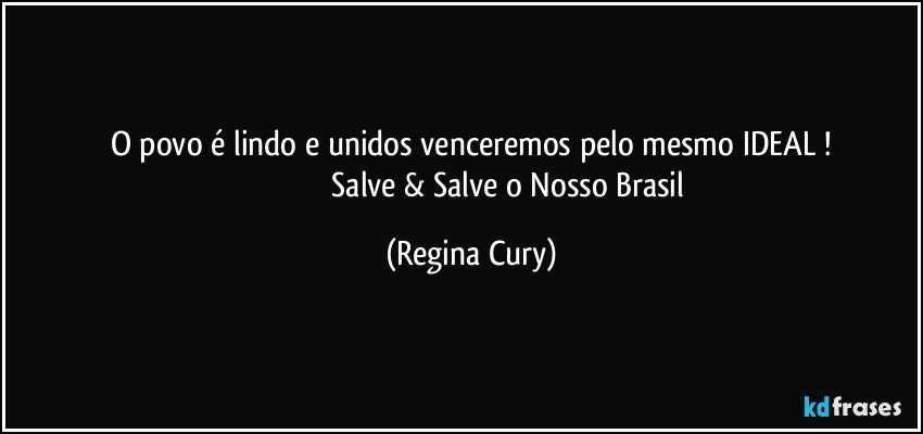 O povo é lindo e  unidos venceremos  pelo mesmo IDEAL !
                                     Salve & Salve o Nosso Brasil (Regina Cury)