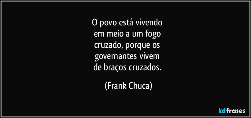O povo está vivendo 
em meio a um fogo 
cruzado, porque os 
governantes vivem 
de braços cruzados. (Frank Chuca)