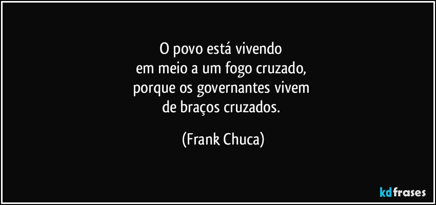 O povo está vivendo 
em meio a um fogo cruzado, 
porque os governantes vivem 
de braços cruzados. (Frank Chuca)