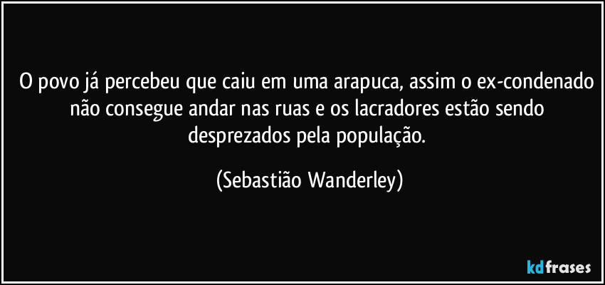 O povo já percebeu que caiu em uma arapuca, assim o ex-condenado não consegue andar nas ruas e os lacradores estão sendo desprezados pela população. (Sebastião Wanderley)