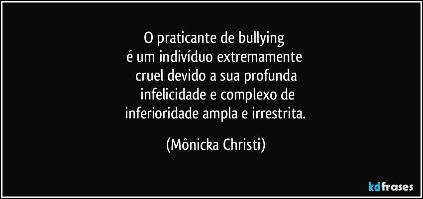 O praticante de bullying 
é um indivíduo extremamente 
cruel devido a sua profunda
 infelicidade e complexo de
 inferioridade ampla e irrestrita. (Mônicka Christi)