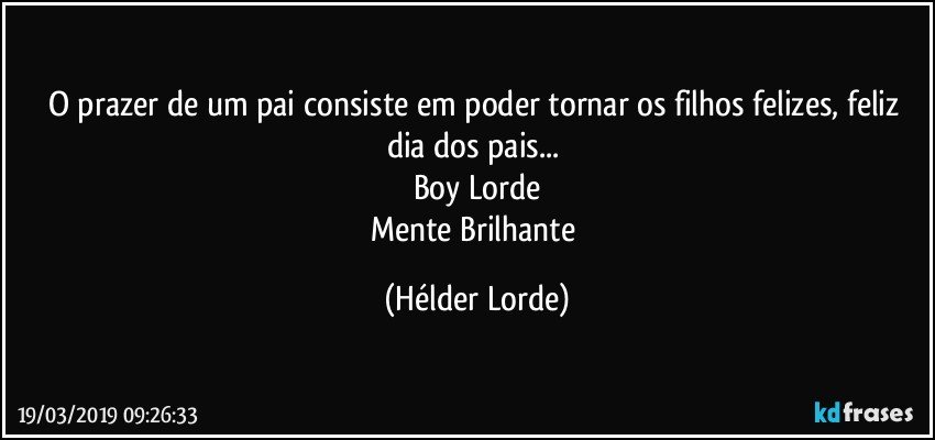 O prazer de um pai consiste em poder tornar os filhos felizes, feliz dia dos pais... 
Boy Lorde
Mente Brilhante (Hélder Lorde)