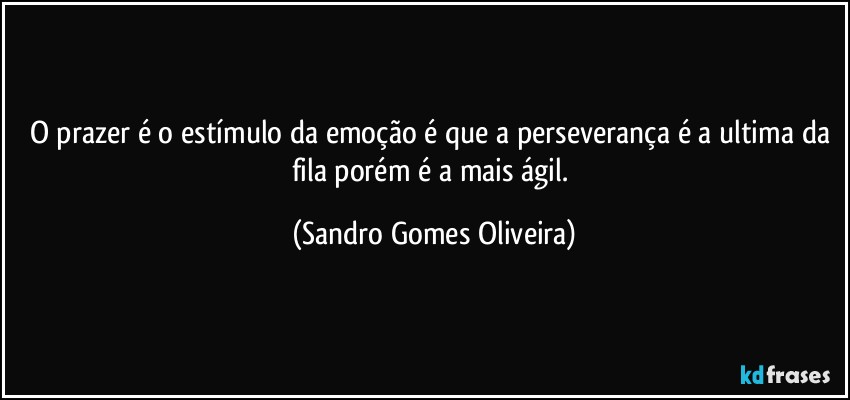 O prazer é o estímulo da emoção é que a perseverança é a ultima da fila porém é a mais ágil. (Sandro Gomes Oliveira)