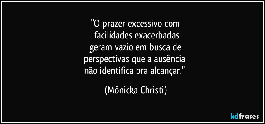 "O prazer excessivo com
 facilidades exacerbadas
 geram vazio em busca de 
perspectivas que a ausência 
não identifica pra alcançar." (Mônicka Christi)