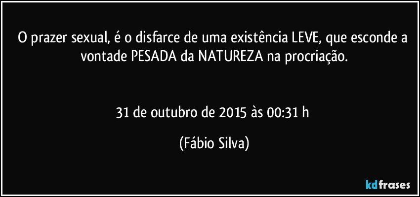 O prazer sexual, é o disfarce de uma existência LEVE, que esconde a vontade PESADA da NATUREZA na procriação.


31 de outubro de 2015 às 00:31 h (Fábio Silva)