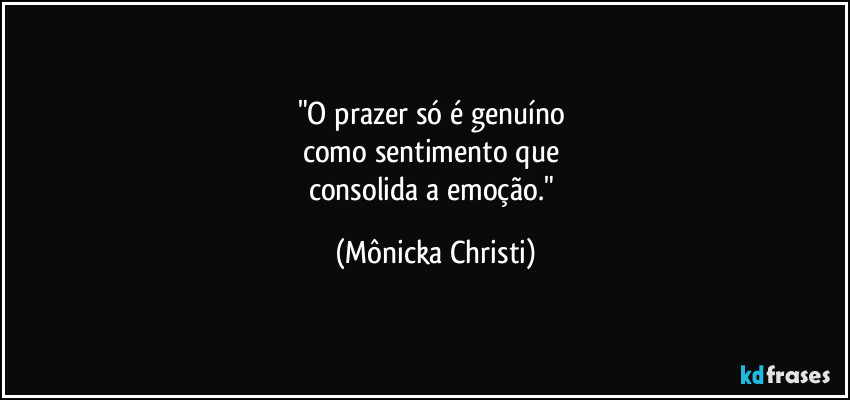 "O prazer só é genuíno 
como sentimento que 
consolida a emoção." (Mônicka Christi)