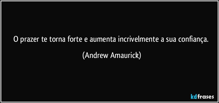 O prazer te torna forte e aumenta incrivelmente a sua confiança. (Andrew Amaurick)