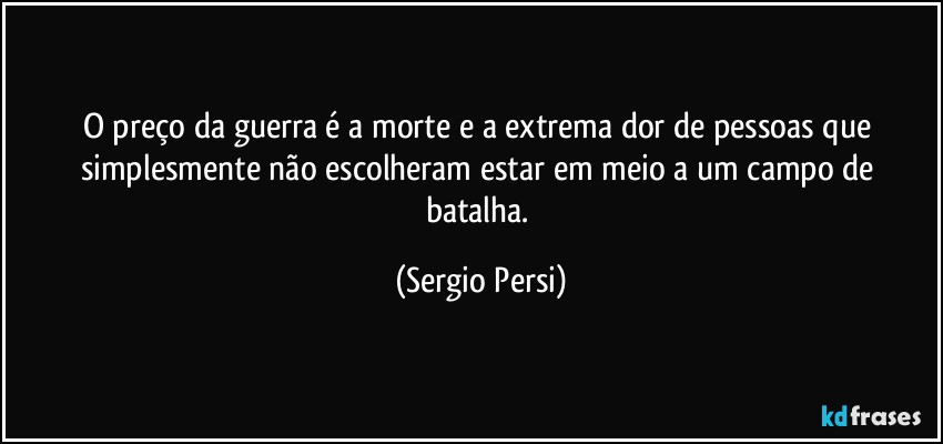 O preço da guerra é a morte e a extrema dor de pessoas que simplesmente não escolheram estar em meio a um campo de batalha. (Sergio Persi)