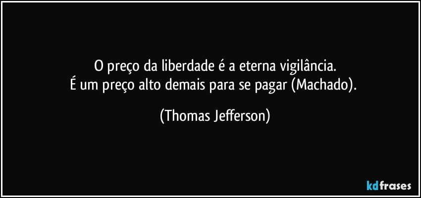 O preço da liberdade é a eterna vigilância.
É um preço alto demais para se pagar (Machado). (Thomas Jefferson)