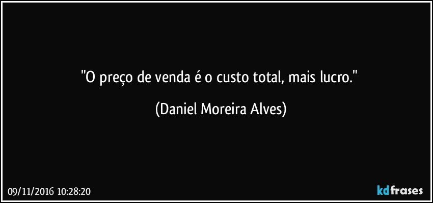 "O preço de venda é o custo total, mais lucro." (Daniel Moreira Alves)