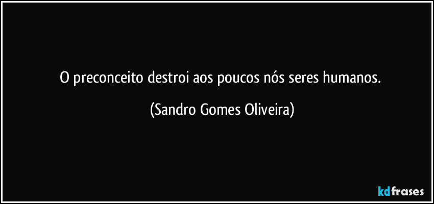 O preconceito destroi aos poucos nós seres humanos. (Sandro Gomes Oliveira)