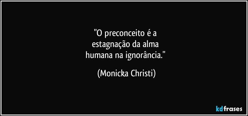 "O preconceito é a 
estagnação da alma 
humana na ignorância." (Mônicka Christi)