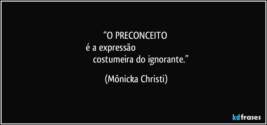 “O PRECONCEITO 
 é a expressão                                                                                                         costumeira do ignorante.” (Mônicka Christi)