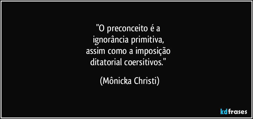 "O preconceito é a
ignorância primitiva,
assim como a imposição
ditatorial coersitivos." (Mônicka Christi)