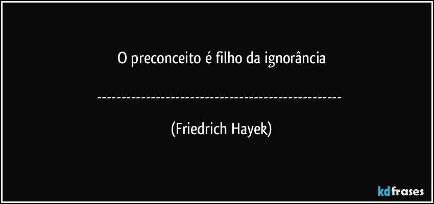 O preconceito é filho da ignorância

--- (Friedrich Hayek)