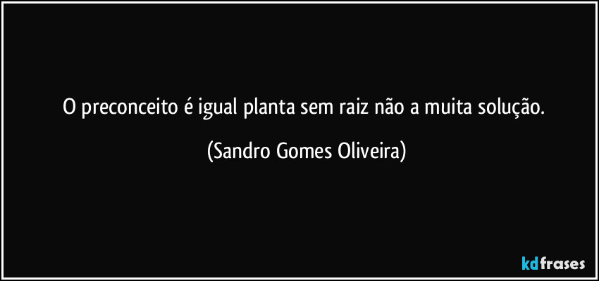 O preconceito é igual planta sem raiz não a muita solução. (Sandro Gomes Oliveira)