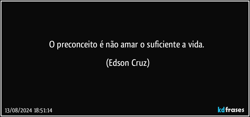 O preconceito é não amar o suficiente a vida. (Edson Cruz)