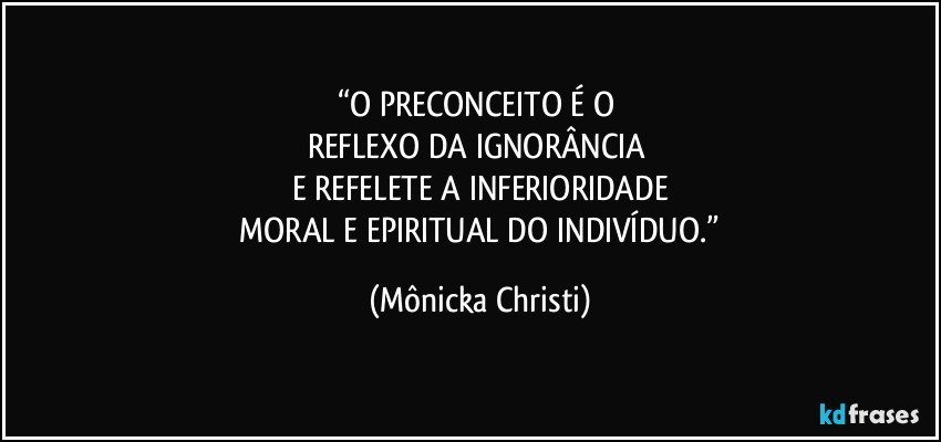 “O PRECONCEITO É O 
REFLEXO DA IGNORÂNCIA 
E REFELETE A INFERIORIDADE
 MORAL E EPIRITUAL DO INDIVÍDUO.” (Mônicka Christi)