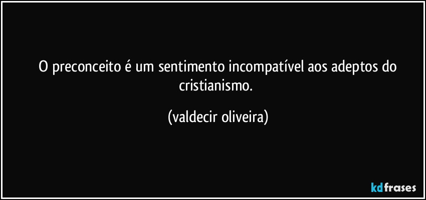 ⁠O preconceito é um sentimento incompatível aos adeptos do cristianismo. (valdecir oliveira)