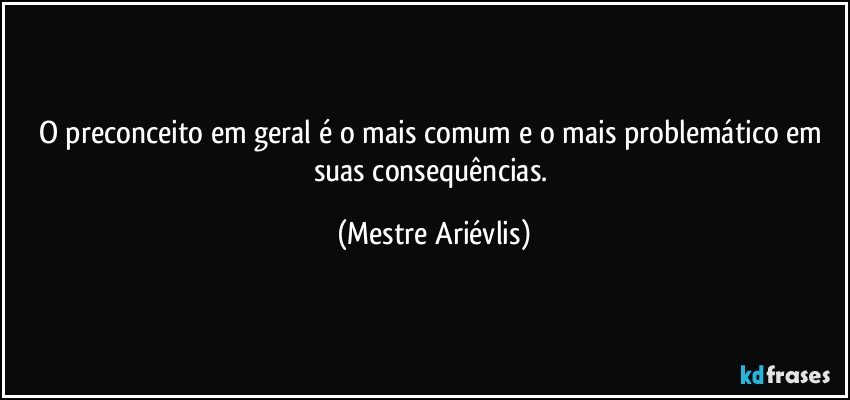 O preconceito em geral é o mais comum e o mais problemático em suas consequências. (Mestre Ariévlis)