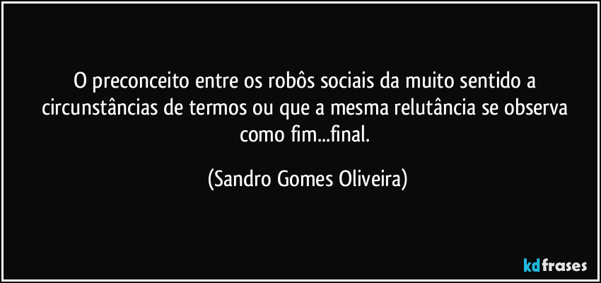 O preconceito entre os robôs sociais da muito sentido a circunstâncias de termos ou que a mesma relutância se observa como fim...final. (Sandro Gomes Oliveira)