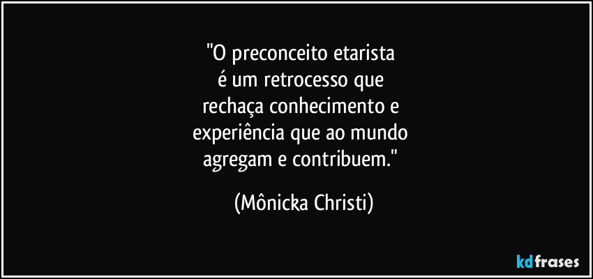 "O preconceito etarista
é um retrocesso que
rechaça conhecimento e
experiência que ao mundo
agregam e contribuem." (Mônicka Christi)