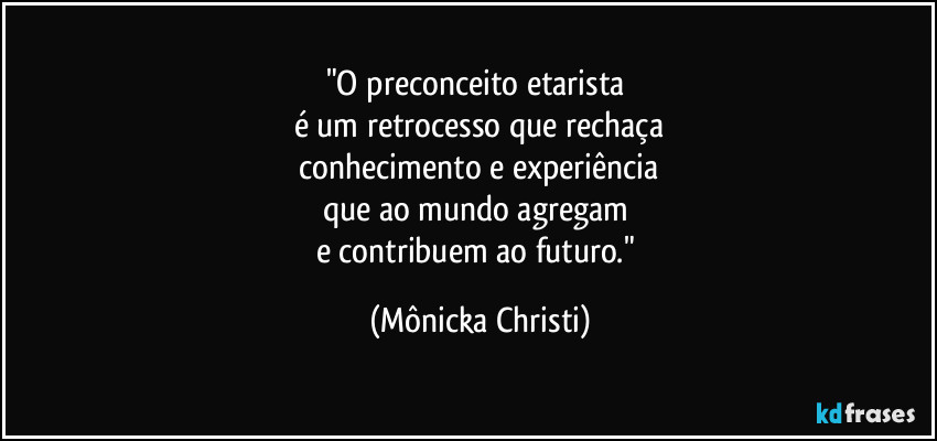 "O preconceito etarista
é um retrocesso que rechaça
conhecimento e experiência
que ao mundo agregam
e contribuem ao futuro." (Mônicka Christi)