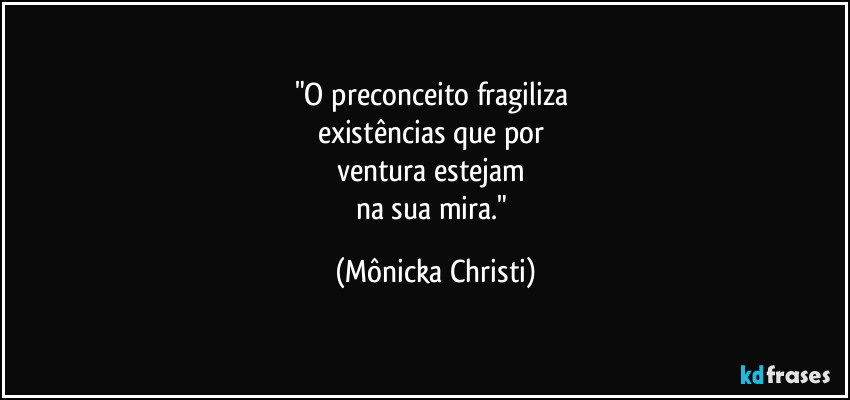 "O preconceito fragiliza 
existências que por 
ventura estejam 
na sua mira." (Mônicka Christi)