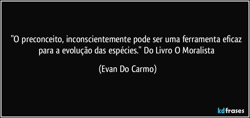 "O preconceito, inconscientemente pode ser uma ferramenta eficaz para a evolução das espécies." Do Livro O Moralista (Evan Do Carmo)