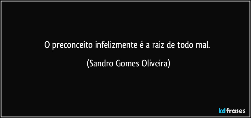 O preconceito infelizmente é a raiz de todo mal. (Sandro Gomes Oliveira)