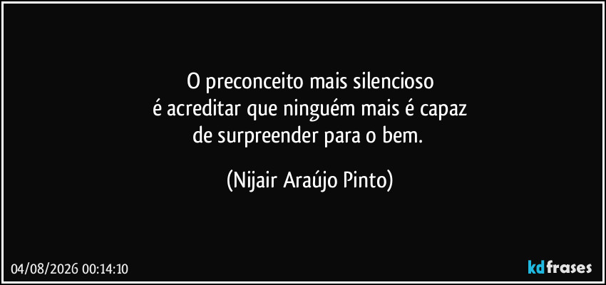 O preconceito mais silencioso
é acreditar que ninguém mais é capaz
de surpreender para o bem. (Nijair Araújo Pinto)