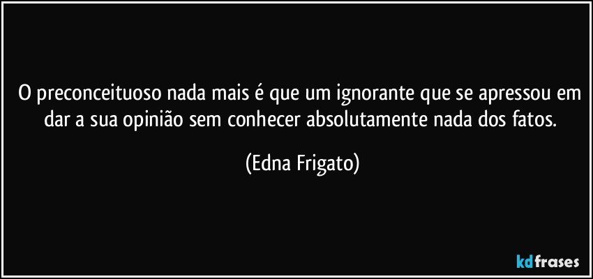 O preconceituoso nada mais é que um ignorante que se apressou em dar a sua opinião sem conhecer absolutamente nada dos fatos. (Edna Frigato)