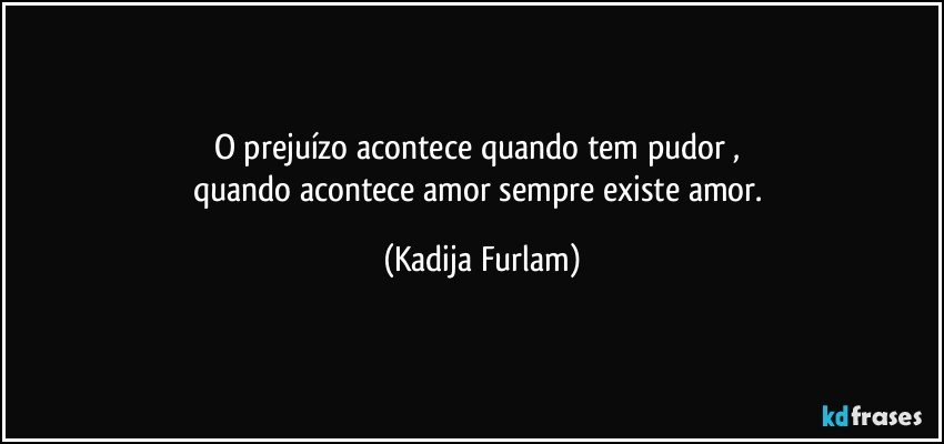 O prejuízo  acontece  quando  tem pudor ,  
quando  acontece  amor sempre existe  amor. (Kadija Furlam)