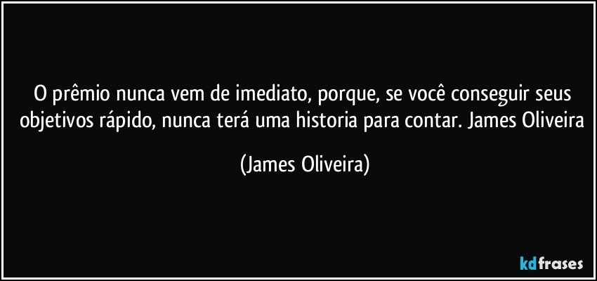 O prêmio nunca vem de imediato, porque, se você conseguir seus objetivos rápido, nunca terá uma historia para contar. James Oliveira (James Oliveira)