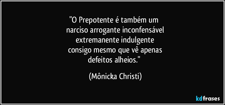 "O Prepotente é também um 
narciso arrogante inconfensável
 extremanente indulgente 
consigo mesmo que vê apenas
defeitos alheios." (Mônicka Christi)