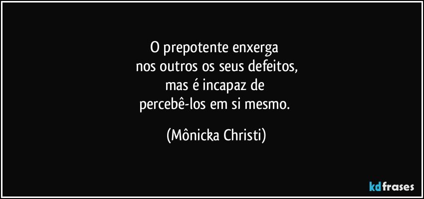 O prepotente enxerga 
nos outros os seus defeitos,
mas é incapaz de 
percebê-los em si mesmo. (Mônicka Christi)