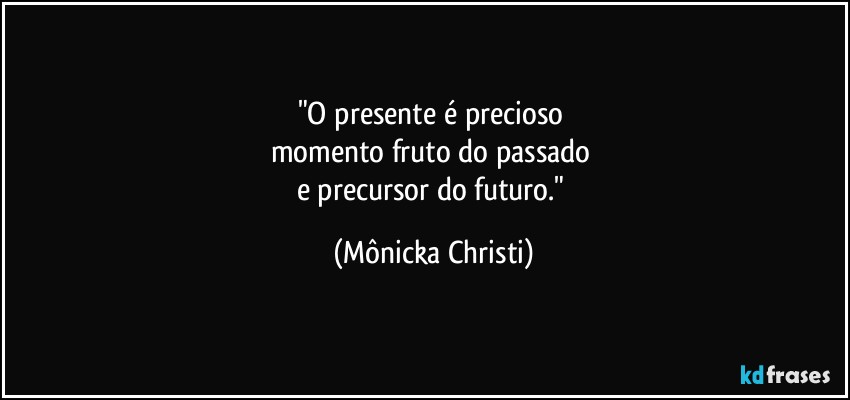 "O presente é precioso 
momento fruto do passado 
e precursor do futuro." (Mônicka Christi)