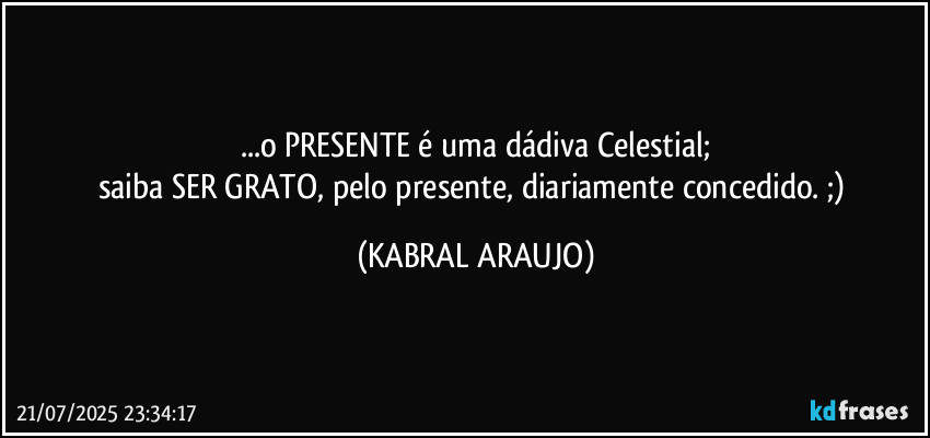 ...o PRESENTE é uma dádiva Celestial;
saiba SER GRATO, pelo presente, diariamente concedido. ;) (KABRAL ARAUJO)