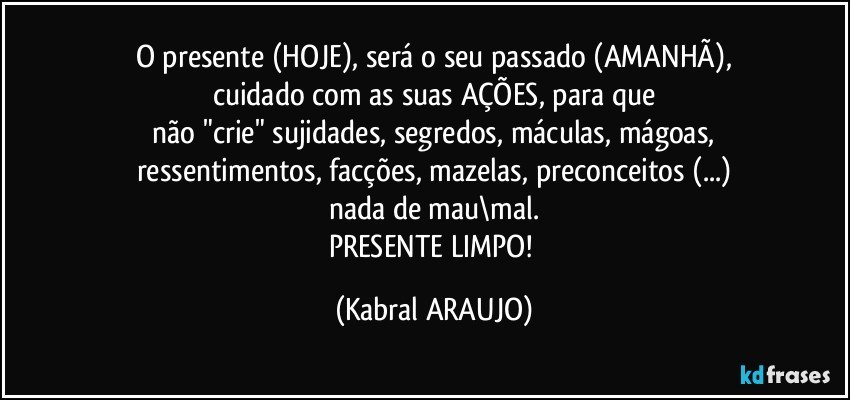 O presente (HOJE), será o seu passado (AMANHÃ),
cuidado com as suas AÇÕES, para que
 não "crie" sujidades, segredos, máculas, mágoas, 
ressentimentos, facções, mazelas, preconceitos (...)
nada de mau\mal.
PRESENTE LIMPO! (KABRAL ARAUJO)