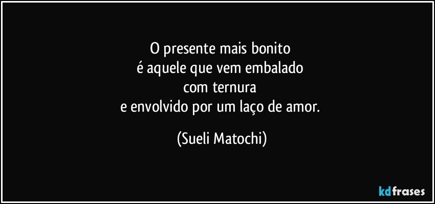 O presente mais bonito 
é aquele que vem embalado 
com ternura 
e envolvido por um laço de amor. (Sueli Matochi)